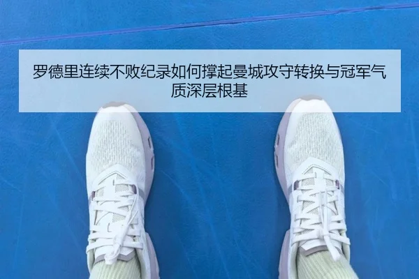 罗德里连续不败纪录如何撑起曼城攻守转换与冠军气质深层根基