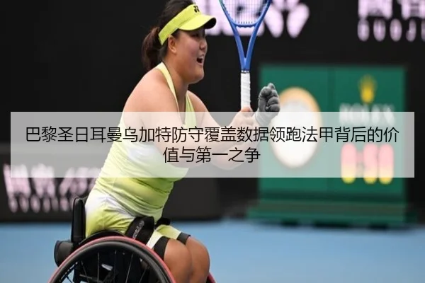 巴黎圣日耳曼乌加特防守覆盖数据领跑法甲背后的价值与第一之争