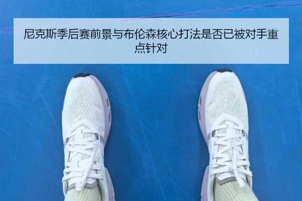 尼克斯季后赛前景与布伦森核心打法是否已被对手重点针对