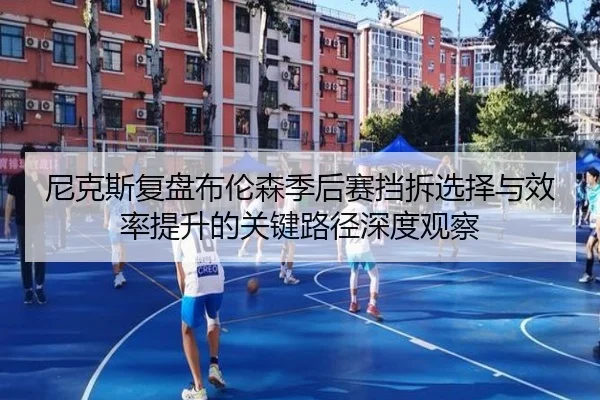 尼克斯复盘布伦森季后赛挡拆选择与效率提升的关键路径深度观察