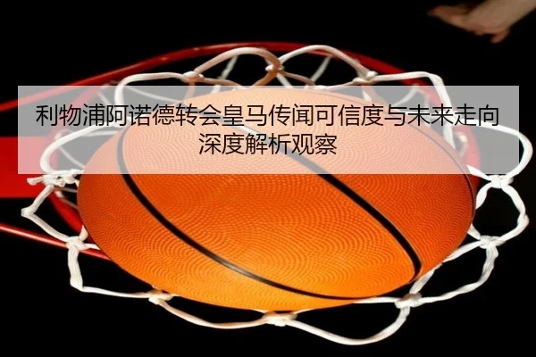 利物浦阿诺德转会皇马传闻可信度与未来走向深度解析观察