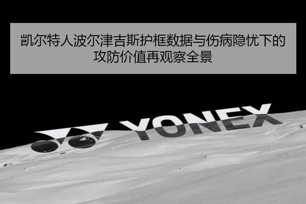 凯尔特人波尔津吉斯护框数据与伤病隐忧下的攻防价值再观察全景