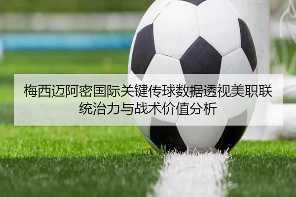 梅西迈阿密国际关键传球数据透视美职联统治力与战术价值分析