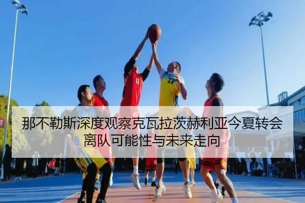 那不勒斯深度观察克瓦拉茨赫利亚今夏转会离队可能性与未来走向