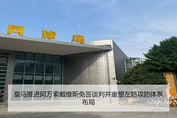 皇马推进阿方索戴维斯免签谈判并重塑左路攻防体系布局